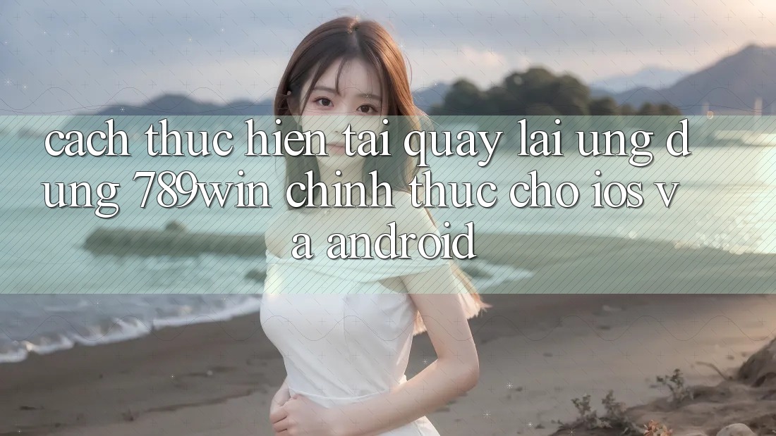 Cách thực hiện Tải quay lại Ứng Dụng 789win Chính Thức Cho iOS Và Android Cách thực hiện Tải quay lại Ứng Dụng 789win Chính Thức Cho iOS Và Android