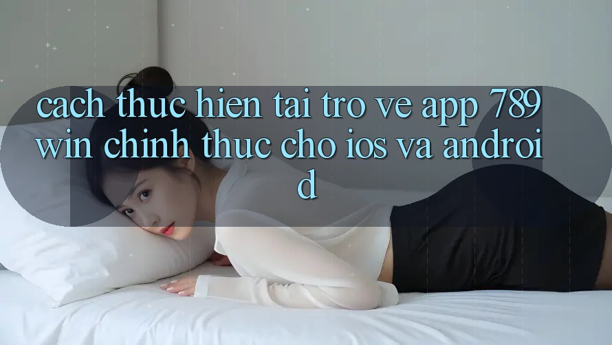 Cách thực hiện Tải trở về App 789win Chính Thức Cho iOS Và Android Cách thực hiện Tải trở về App 789win Chính Thức Cho iOS Và Android
