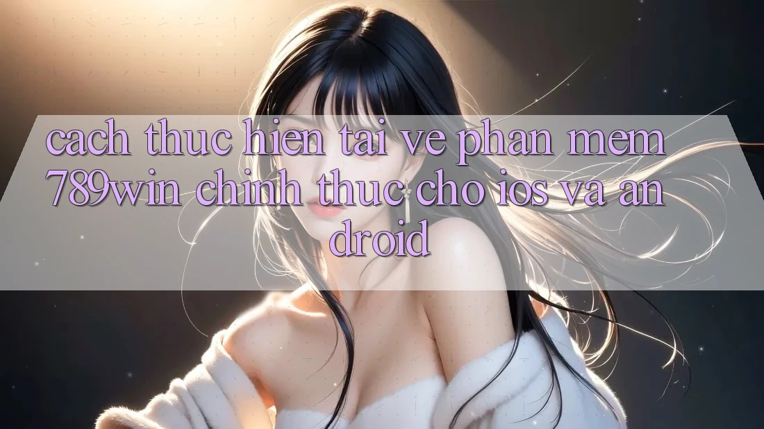 Cách thực hiện Tải về Phần mềm 789win Chính Thức Cho iOS Và Android Cách thực hiện Tải về Phần mềm 789win Chính Thức Cho iOS Và Android