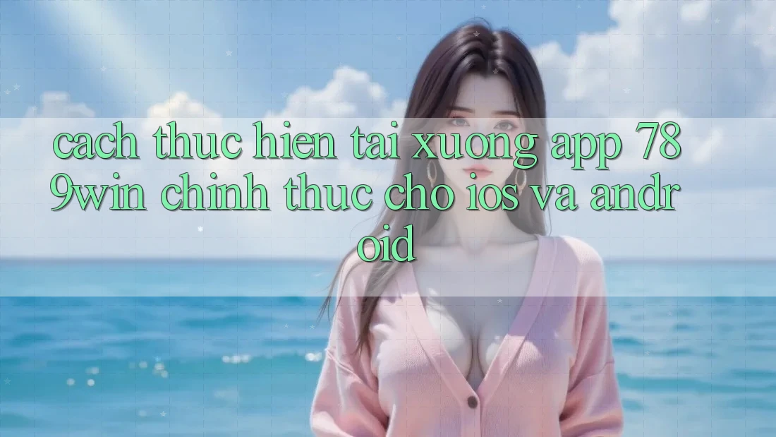 Cách thực hiện Tải xuống App 789win Chính Thức Cho iOS Và Android