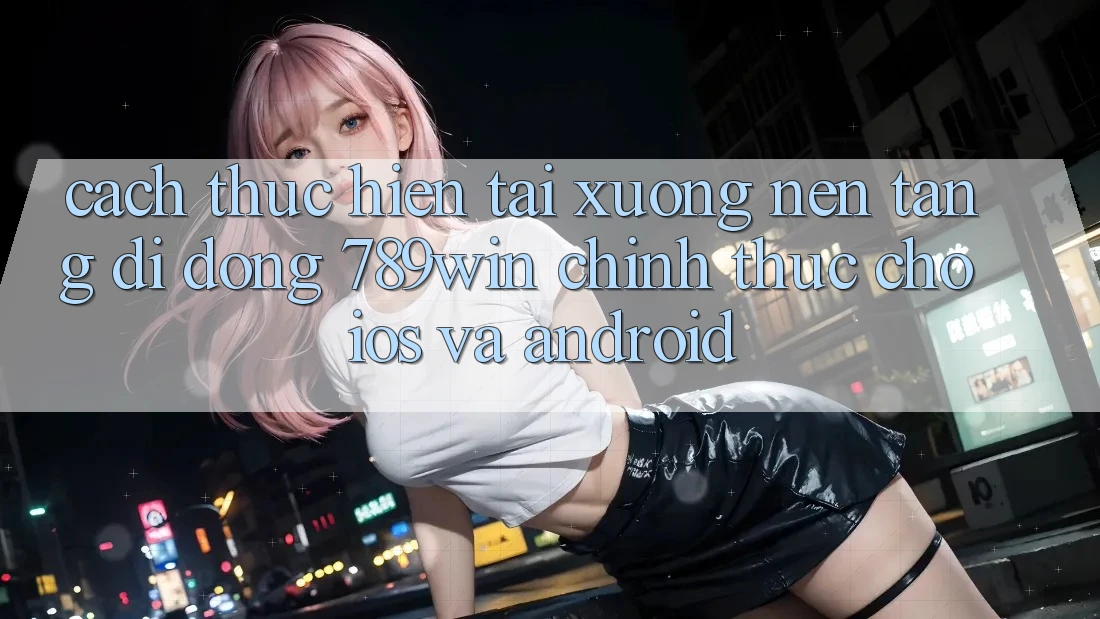 Cách thực hiện Tải xuống Nền tảng di động 789win Chính Thức Cho iOS Và Android Cách thực hiện Tải xuống Nền tảng di động 789win Chính Thức Cho iOS Và Android
