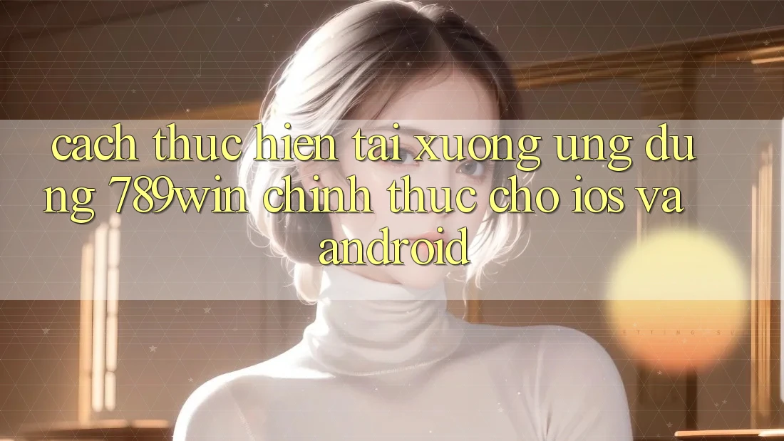 Cách thực hiện Tải xuống Ứng Dụng 789win Chính Thức Cho iOS Và Android Cách thực hiện Tải xuống Ứng Dụng 789win Chính Thức Cho iOS Và Android