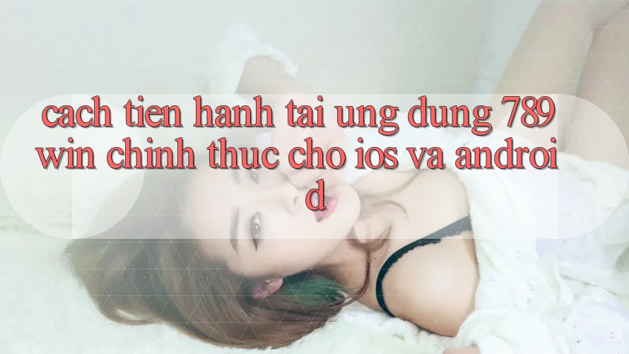 Cách tiến hành Tải Ứng Dụng 789win Chính Thức Cho iOS Và Android Cách tiến hành Tải Ứng Dụng 789win Chính Thức Cho iOS Và Android