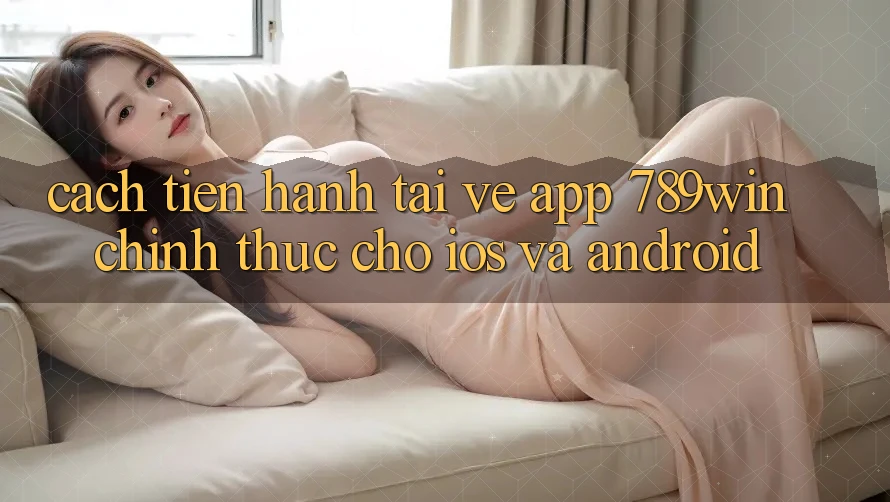 Cách tiến hành Tải về App 789win Chính Thức Cho iOS Và Android Cách tiến hành Tải về App 789win Chính Thức Cho iOS Và Android
