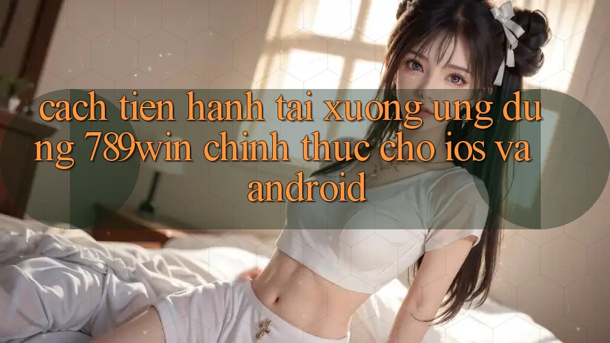 Cách tiến hành Tải xuống Ứng Dụng 789win Chính Thức Cho iOS Và Android Cách tiến hành Tải xuống Ứng Dụng 789win Chính Thức Cho iOS Và Android