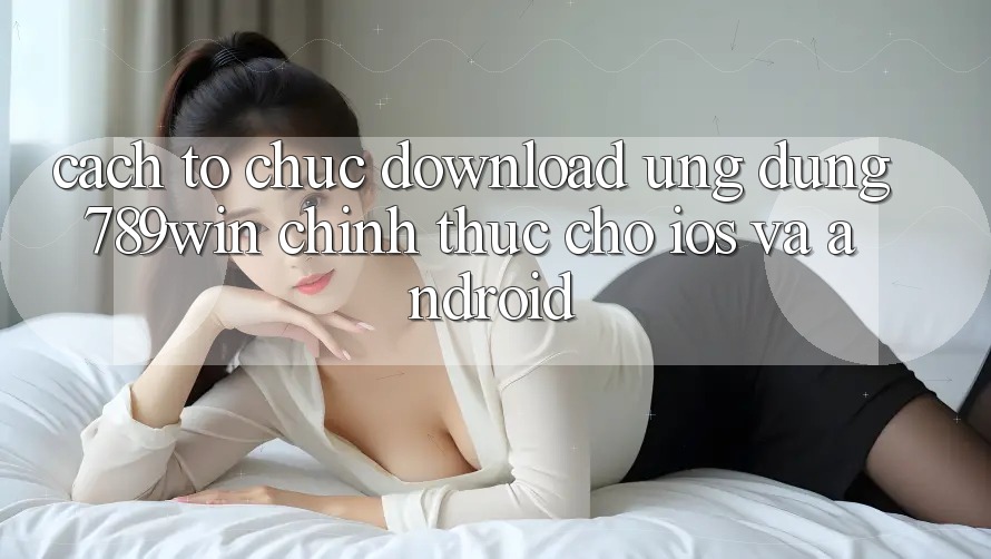 Cách tổ chức Download Ứng dụng 789win Chính Thức Cho iOS Và Android Cách tổ chức Download Ứng dụng 789win Chính Thức Cho iOS Và Android