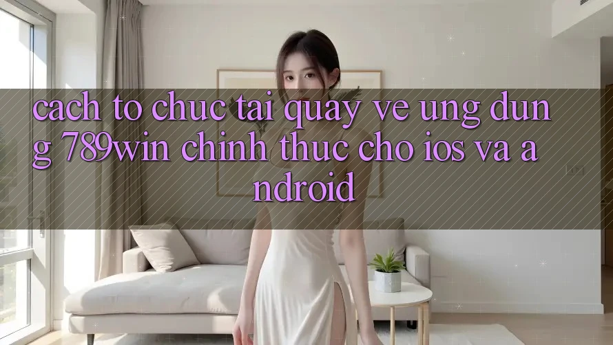 Cách tổ chức Tải quay về Ứng Dụng 789win Chính Thức Cho iOS Và Android Cách tổ chức Tải quay về Ứng Dụng 789win Chính Thức Cho iOS Và Android