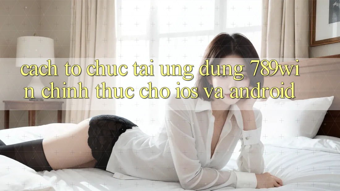 Cách tổ chức Tải Ứng Dụng 789win Chính Thức Cho iOS Và Android Cách tổ chức Tải Ứng Dụng 789win Chính Thức Cho iOS Và Android