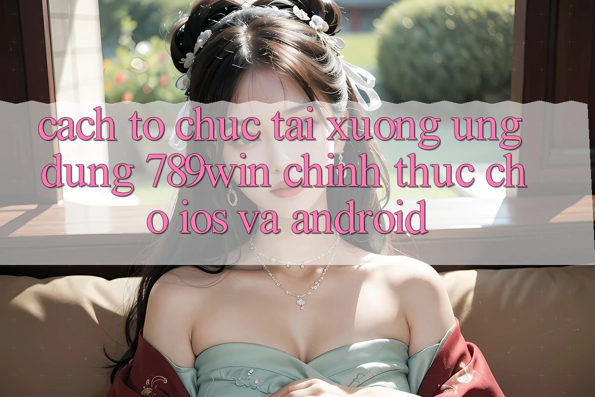 Cách tổ chức Tải xuống Ứng Dụng 789win Chính Thức Cho iOS Và Android Cách tổ chức Tải xuống Ứng Dụng 789win Chính Thức Cho iOS Và Android