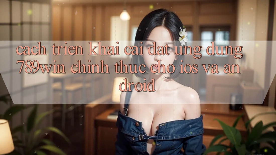 Cách triển khai Cài đặt Ứng Dụng 789win Chính Thức Cho iOS Và Android Cách triển khai Cài đặt Ứng Dụng 789win Chính Thức Cho iOS Và Android