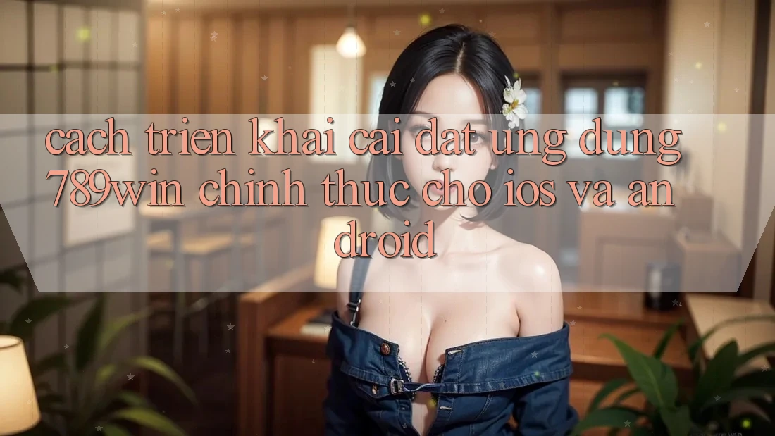 Cách triển khai Cài đặt Ứng Dụng 789win Chính Thức Cho iOS Và Android Cách triển khai Cài đặt Ứng Dụng 789win Chính Thức Cho iOS Và Android