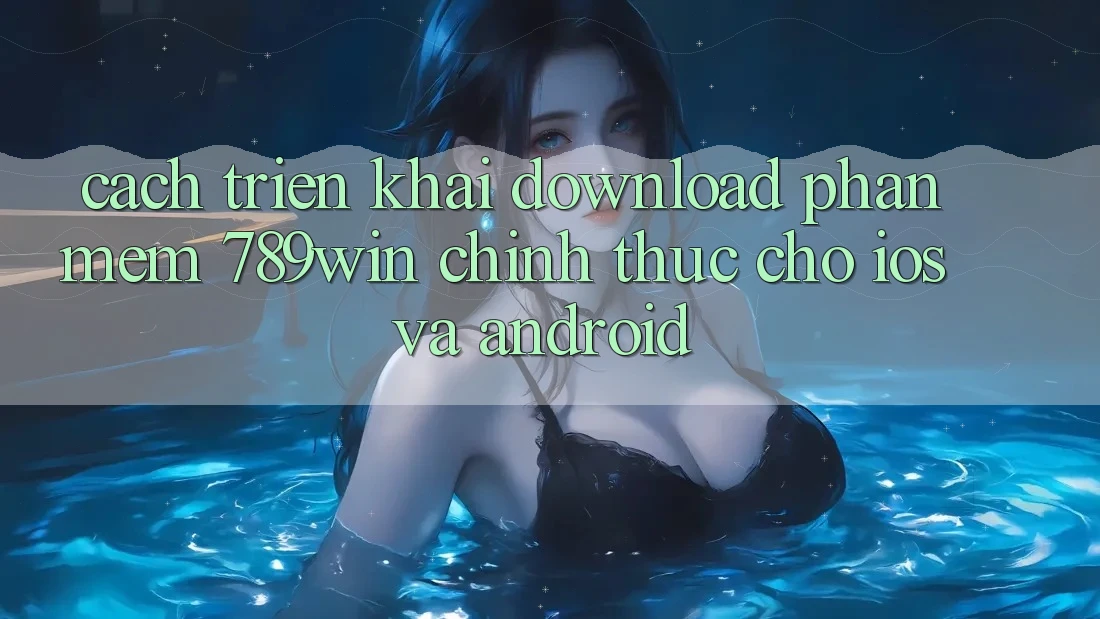 Cách triển khai Download Phần mềm 789win Chính Thức Cho iOS Và Android Cách triển khai Download Phần mềm 789win Chính Thức Cho iOS Và Android