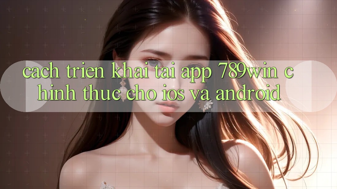 Cách triển khai Tải App 789win Chính Thức Cho iOS Và Android