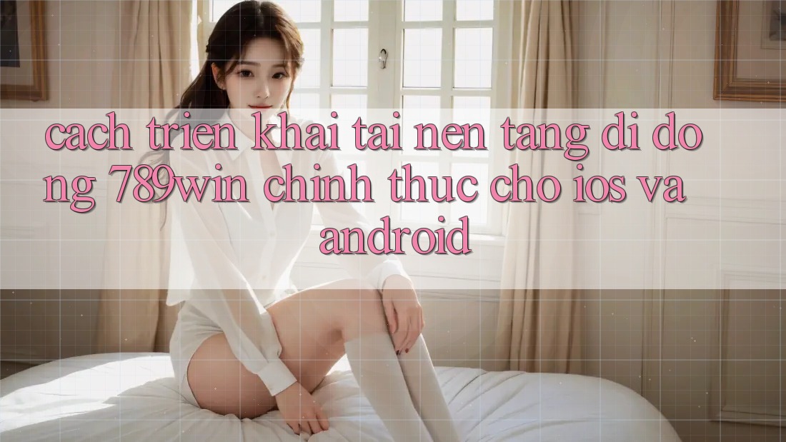 Cách triển khai Tải Nền tảng di động 789win Chính Thức Cho iOS Và Android Cách triển khai Tải Nền tảng di động 789win Chính Thức Cho iOS Và Android