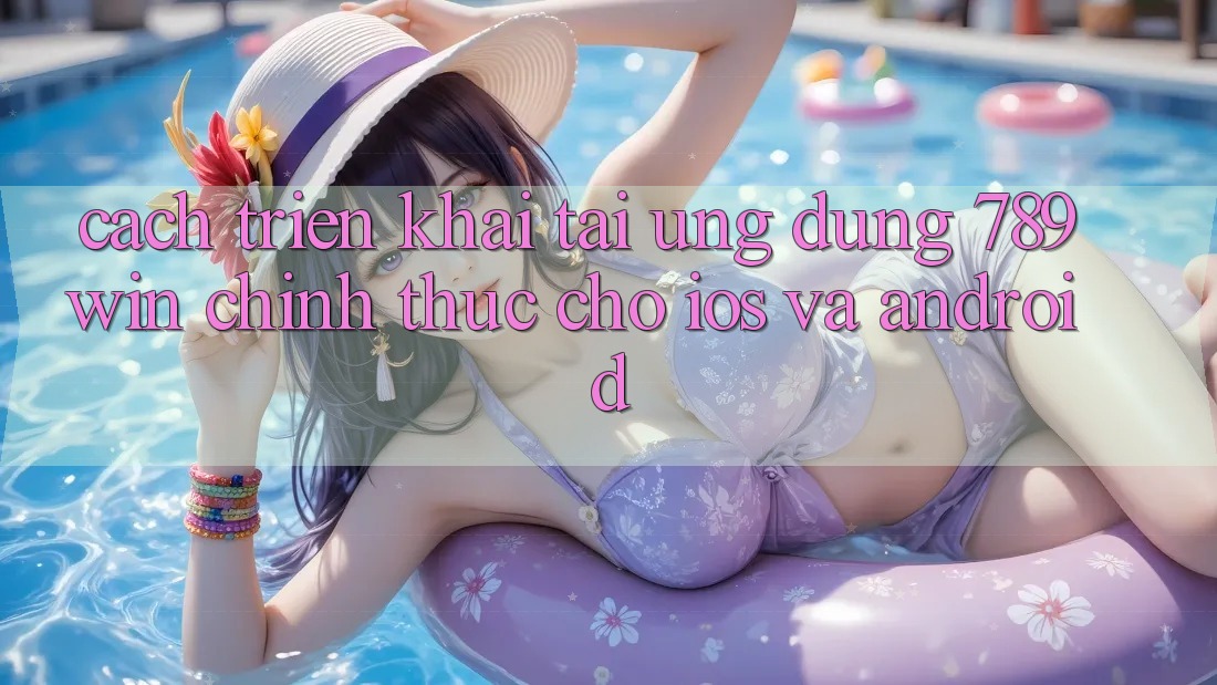 Cách triển khai Tải Ứng Dụng 789win Chính Thức Cho iOS Và Android Cách triển khai Tải Ứng Dụng 789win Chính Thức Cho iOS Và Android
