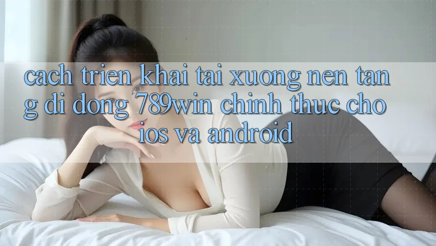 Cách triển khai Tải xuống Nền tảng di động 789win Chính Thức Cho iOS Và Android Cách triển khai Tải xuống Nền tảng di động 789win Chính Thức Cho iOS Và Android