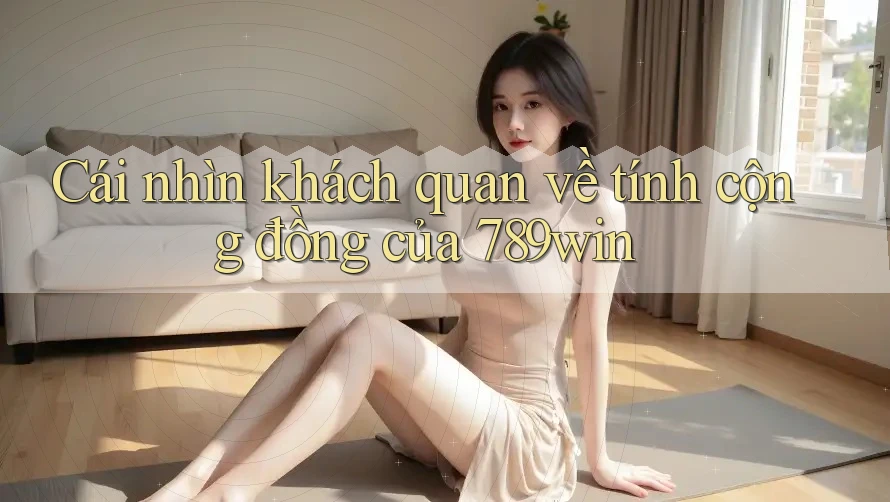 Cái nhìn khách quan về tính cộng đồng của 789win Cái nhìn khách quan về tính cộng đồng của 789win