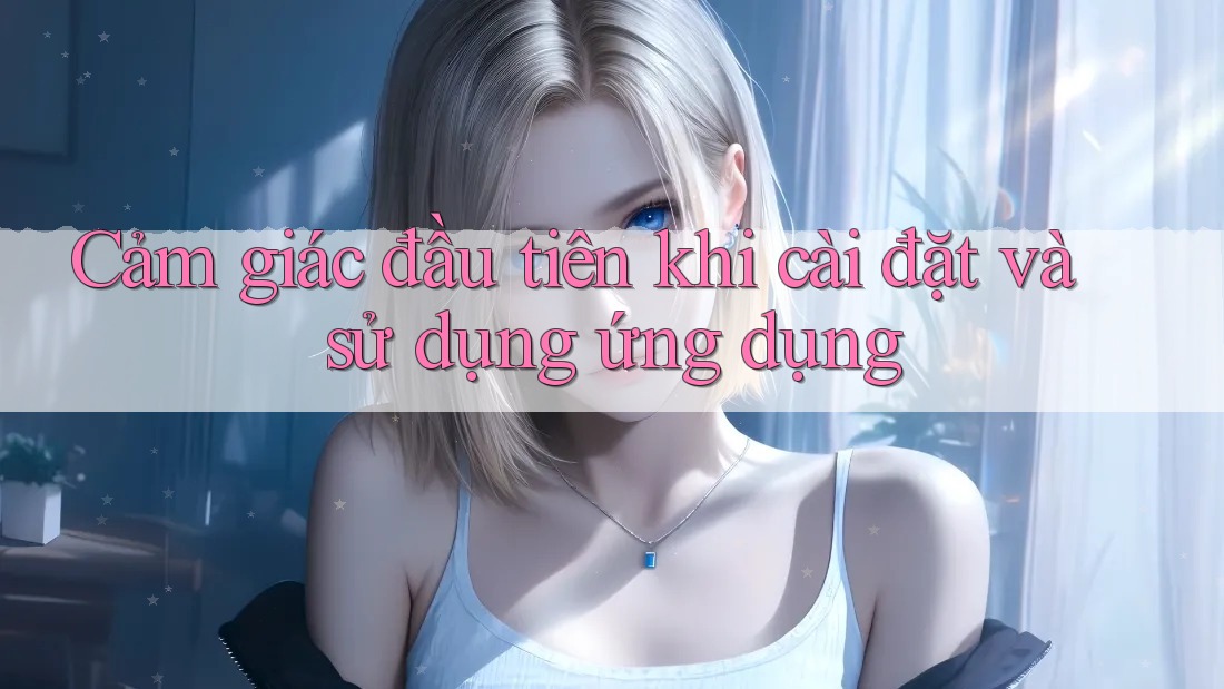 Cảm giác đầu tiên khi cài đặt và sử dụng ứng dụng