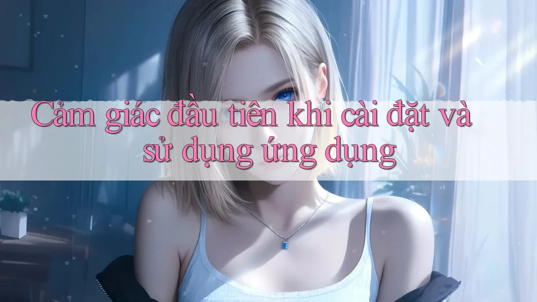Cảm giác đầu tiên khi cài đặt và sử dụng ứng dụng Cảm giác đầu tiên khi cài đặt và sử dụng ứng dụng