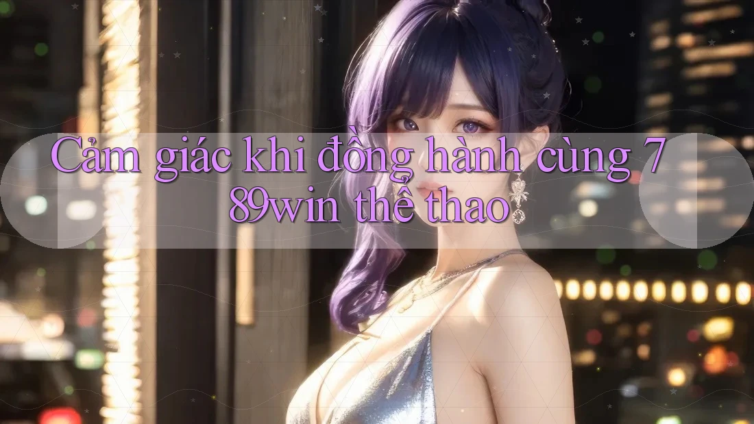 Cảm giác khi đồng hành cùng 789win thể thao Cảm giác khi đồng hành cùng 789win thể thao