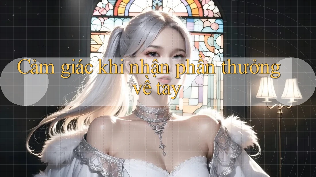 Cảm giác khi nhận phần thưởng về tay Cảm giác khi nhận phần thưởng về tay
