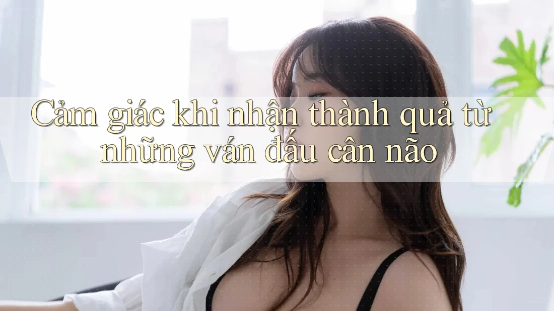 Cảm giác khi nhận thành quả từ những ván đấu cân não Cảm giác khi nhận thành quả từ những ván đấu cân não