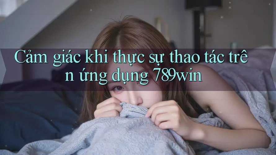 Cảm giác khi thực sự thao tác trên ứng dụng 789win Cảm giác khi thực sự thao tác trên ứng dụng 789win