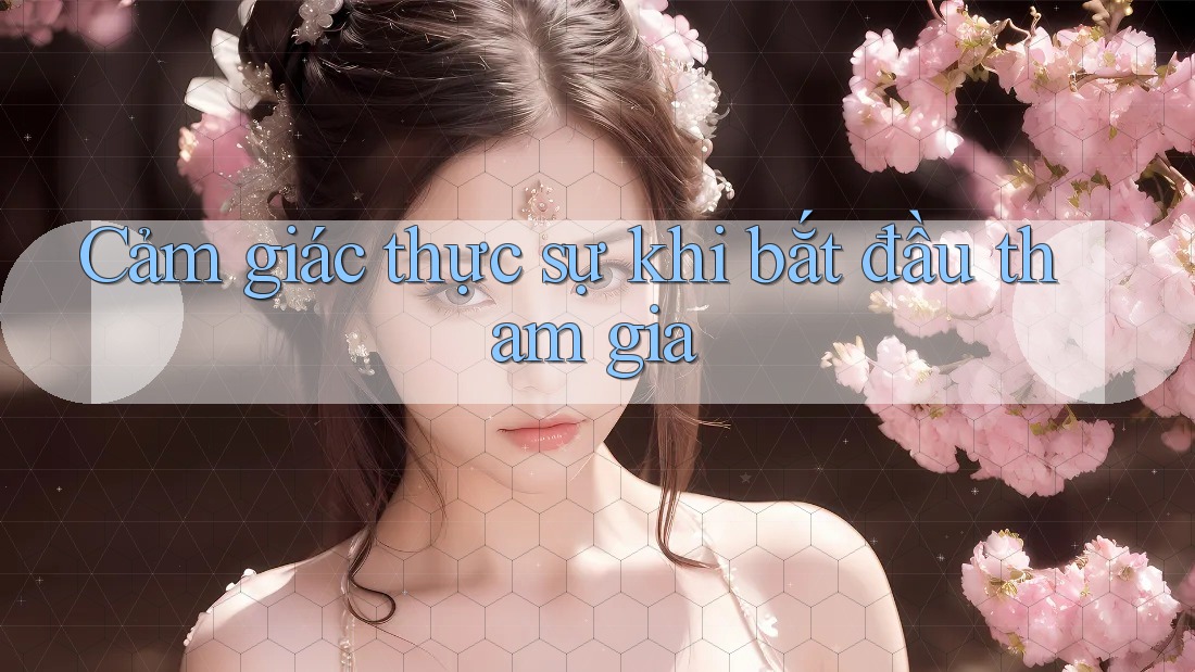 Cảm giác thực sự khi bắt đầu tham gia Cảm giác thực sự khi bắt đầu tham gia