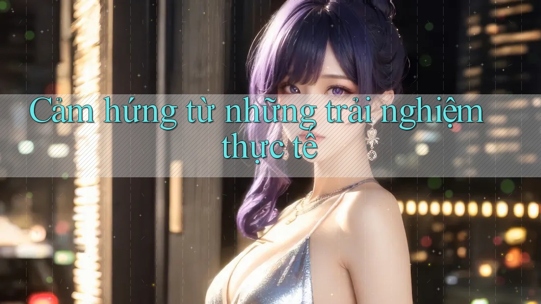 Cảm hứng từ những trải nghiệm thực tế Cảm hứng từ những trải nghiệm thực tế