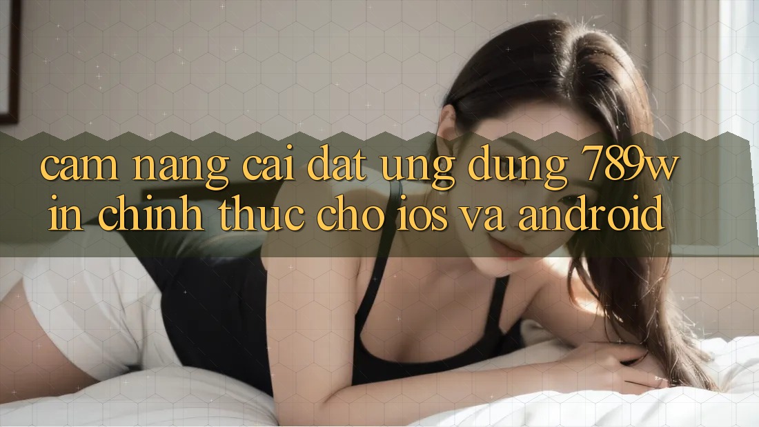 Cẩm nang Cài đặt Ứng Dụng 789win Chính Thức Cho iOS Và Android Cẩm nang Cài đặt Ứng Dụng 789win Chính Thức Cho iOS Và Android