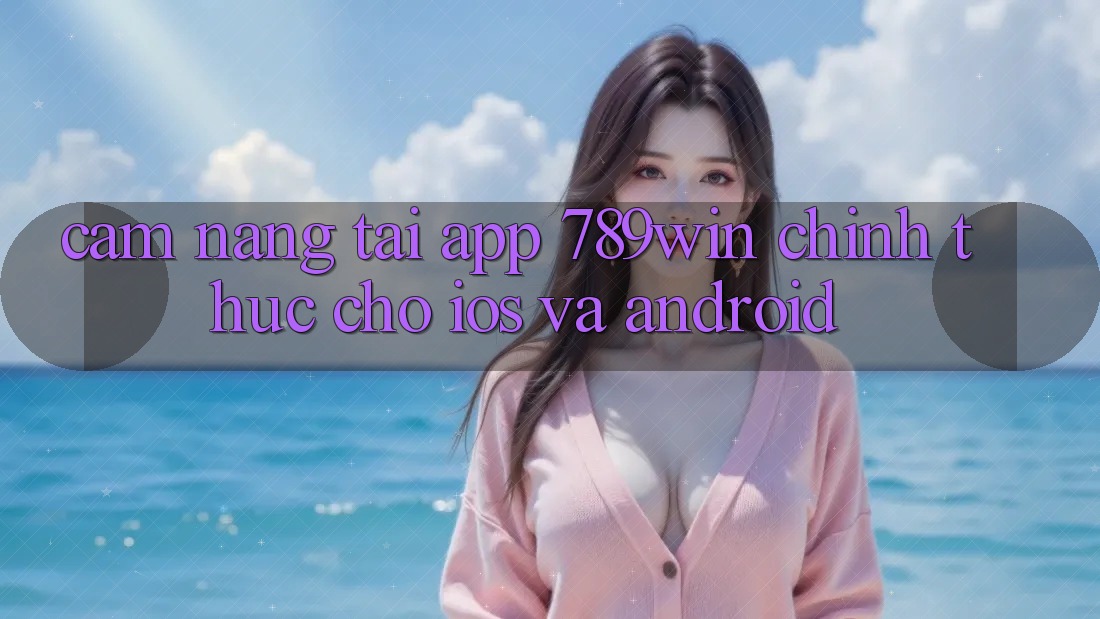 Cẩm nang Tải App 789win Chính Thức Cho iOS Và Android Cẩm nang Tải App 789win Chính Thức Cho iOS Và Android