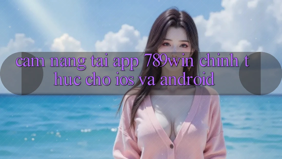 Cẩm nang Tải App 789win Chính Thức Cho iOS Và Android Cẩm nang Tải App 789win Chính Thức Cho iOS Và Android
