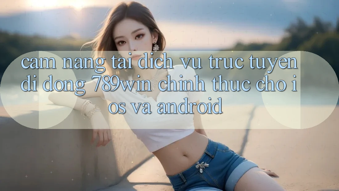 Cẩm nang Tải Dịch vụ trực tuyến di động 789win Chính Thức Cho iOS Và Android Cẩm nang Tải Dịch vụ trực tuyến di động 789win Chính Thức Cho iOS Và Android