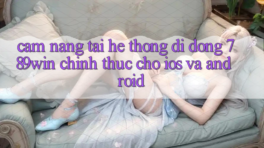 Cẩm nang Tải Hệ thống di động 789win Chính Thức Cho iOS Và Android