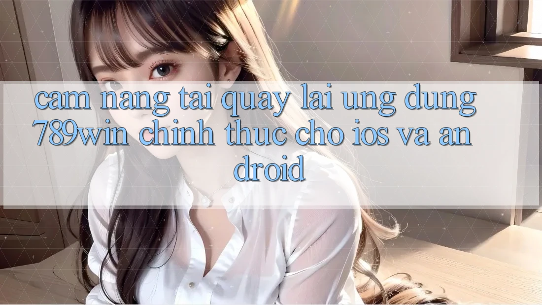 Cẩm nang Tải quay lại Ứng Dụng 789win Chính Thức Cho iOS Và Android Cẩm nang Tải quay lại Ứng Dụng 789win Chính Thức Cho iOS Và Android