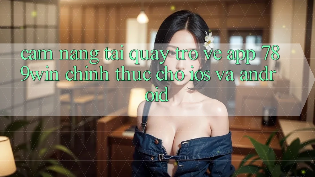 Cẩm nang Tải quay trở về App 789win Chính Thức Cho iOS Và Android Cẩm nang Tải quay trở về App 789win Chính Thức Cho iOS Và Android