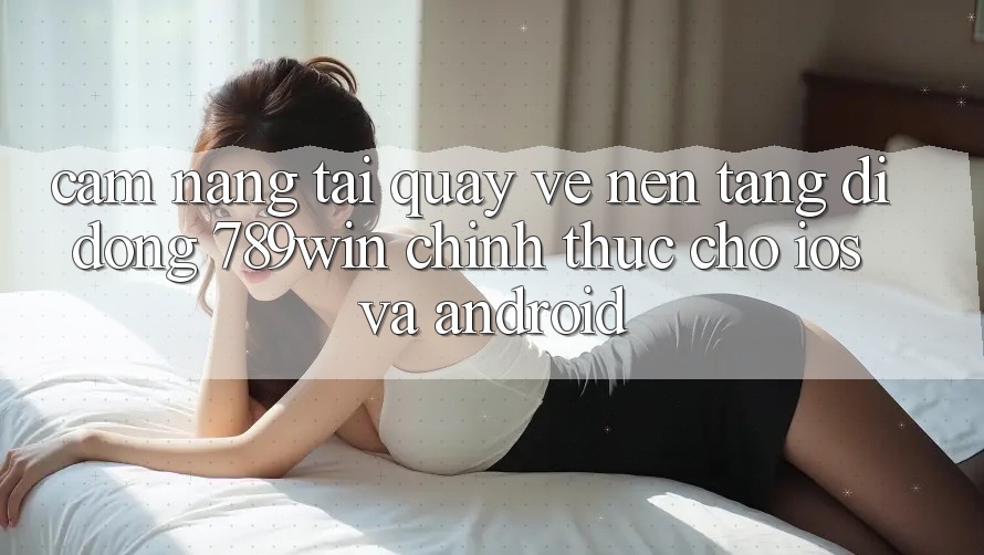 Cẩm nang Tải quay về Nền tảng di động 789win Chính Thức Cho iOS Và Android Cẩm nang Tải quay về Nền tảng di động 789win Chính Thức Cho iOS Và Android