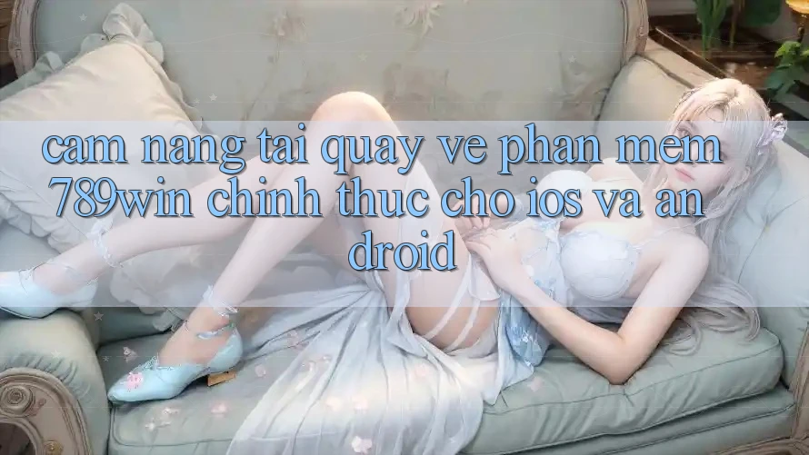 Cẩm nang Tải quay về Phần mềm 789win Chính Thức Cho iOS Và Android Cẩm nang Tải quay về Phần mềm 789win Chính Thức Cho iOS Và Android