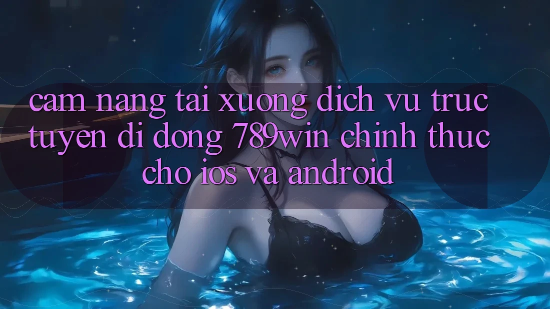 Cẩm nang Tải xuống Dịch vụ trực tuyến di động 789win Chính Thức Cho iOS Và Android Cẩm nang Tải xuống Dịch vụ trực tuyến di động 789win Chính Thức Cho iOS Và Android