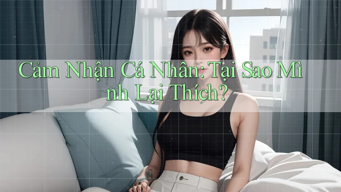 Cảm Nhận Cá Nhân: Tại Sao Mình Lại Thích? Cảm Nhận Cá Nhân: Tại Sao Mình Lại Thích?