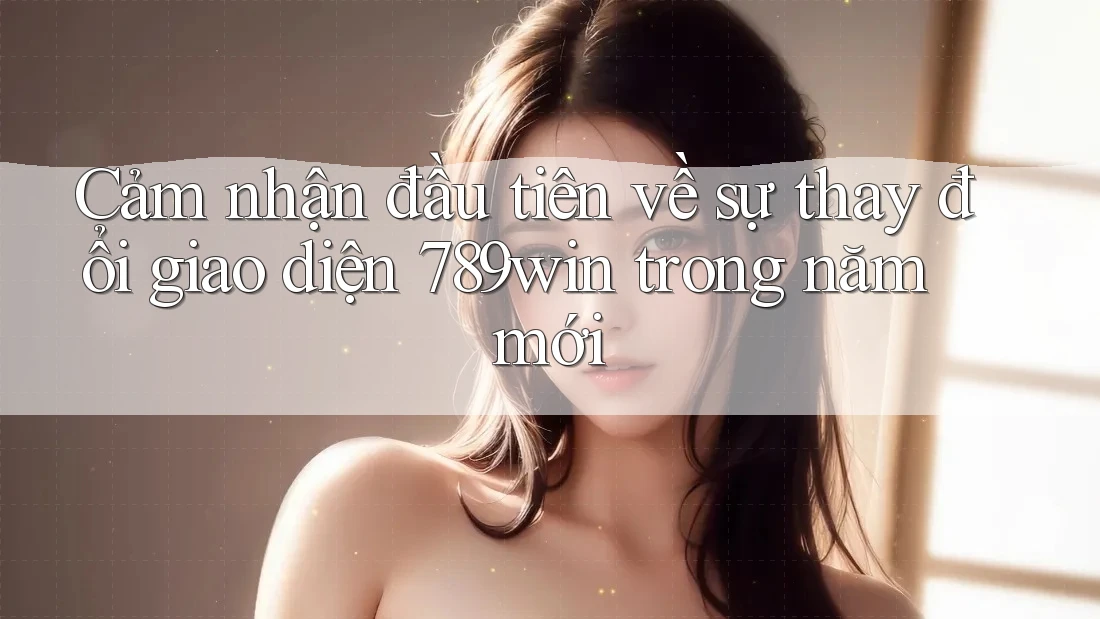 Cảm nhận đầu tiên về sự thay đổi giao diện 789win trong năm mới Cảm nhận đầu tiên về sự thay đổi giao diện 789win trong năm mới