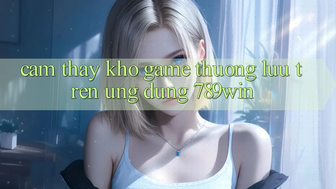 Cảm thấy Kho Game Thượng lưu Trên Ứng dụng 789win Cảm thấy Kho Game Thượng lưu Trên Ứng dụng 789win