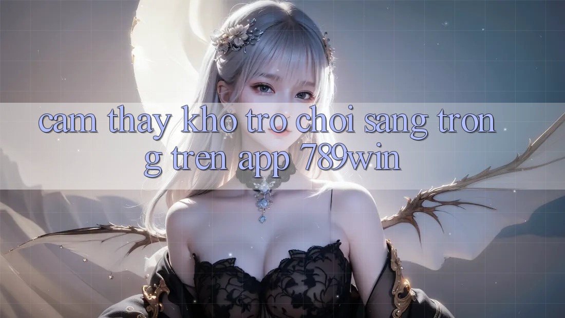 Cảm thấy Kho Trò chơi Sang trọng Trên App 789win Cảm thấy Kho Trò chơi Sang trọng Trên App 789win