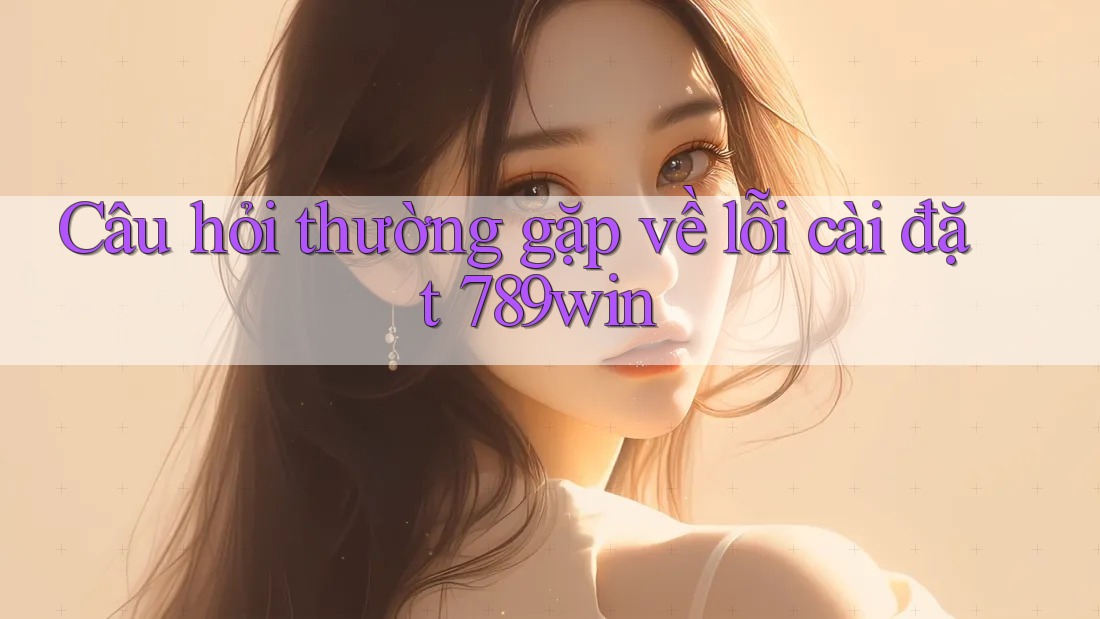 Câu hỏi thường gặp về lỗi cài đặt 789win Câu hỏi thường gặp về lỗi cài đặt 789win