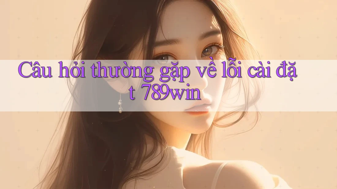 Câu hỏi thường gặp về lỗi cài đặt 789win Câu hỏi thường gặp về lỗi cài đặt 789win