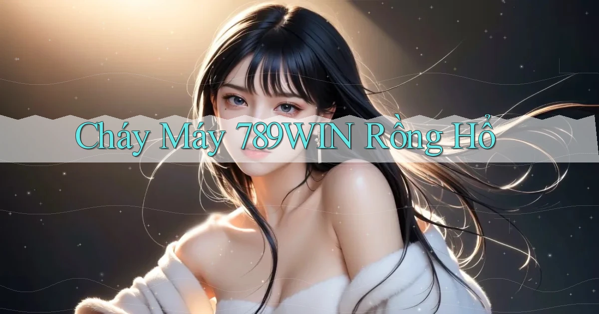 cháy máy 789win rồng hổ
