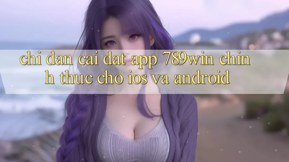 Chỉ dẫn Cài đặt App 789win Chính Thức Cho iOS Và Android Chỉ dẫn Cài đặt App 789win Chính Thức Cho iOS Và Android