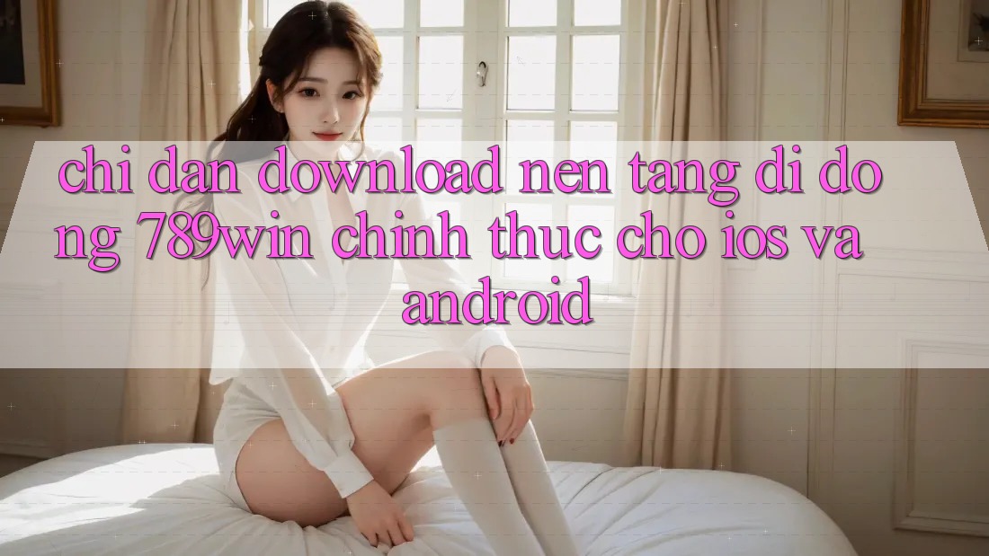 Chỉ dẫn Download Nền tảng di động 789win Chính Thức Cho iOS Và Android Chỉ dẫn Download Nền tảng di động 789win Chính Thức Cho iOS Và Android
