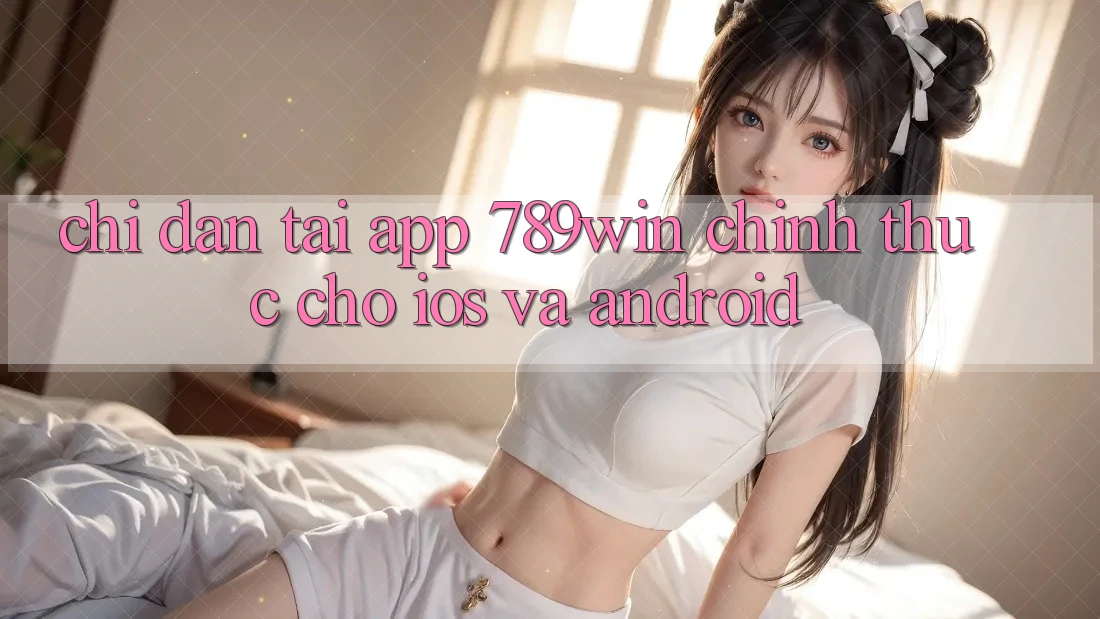 Chỉ dẫn Tải App 789win Chính Thức Cho iOS Và Android Chỉ dẫn Tải App 789win Chính Thức Cho iOS Và Android