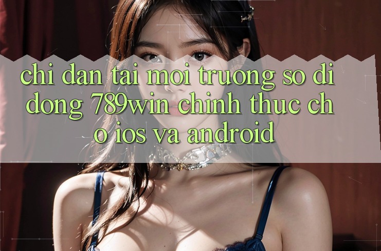 Chỉ dẫn Tải Môi trường số di động 789win Chính Thức Cho iOS Và Android Chỉ dẫn Tải Môi trường số di động 789win Chính Thức Cho iOS Và Android